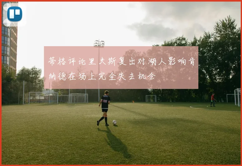 蒂格评论里夫斯复出对湖人影响肯纳德在场上完全失去机会