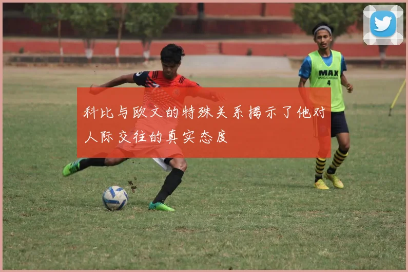 科比与欧文的特殊关系揭示了他对人际交往的真实态度