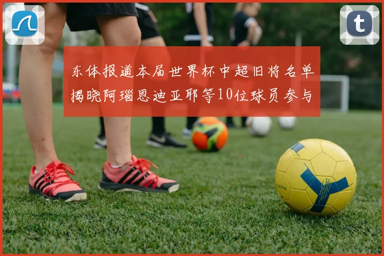 东体报道本届世界杯中超旧将名单揭晓阿瑙恩迪亚耶等10位球员参与盛事