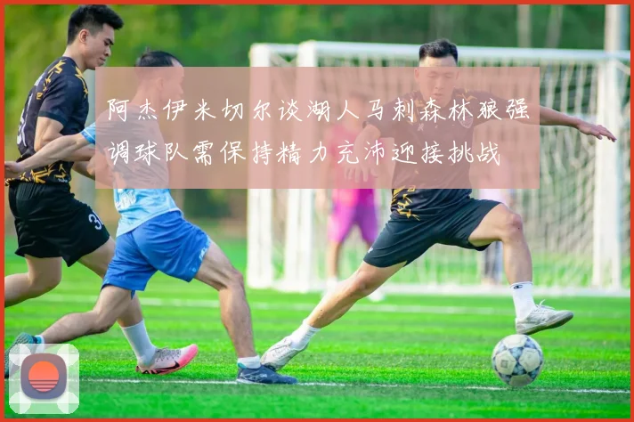 阿杰伊米切尔谈湖人马刺森林狼强调球队需保持精力充沛迎接挑战