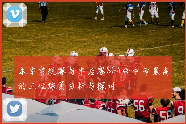 本季常规赛与季后赛SGA命中率最高的三位球员分析与探讨