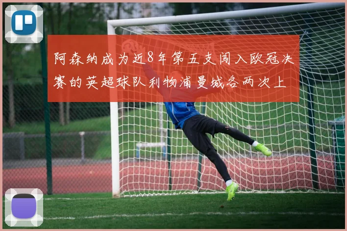 阿森纳成为近8年第五支闯入欧冠决赛的英超球队利物浦曼城各两次上演辉煌