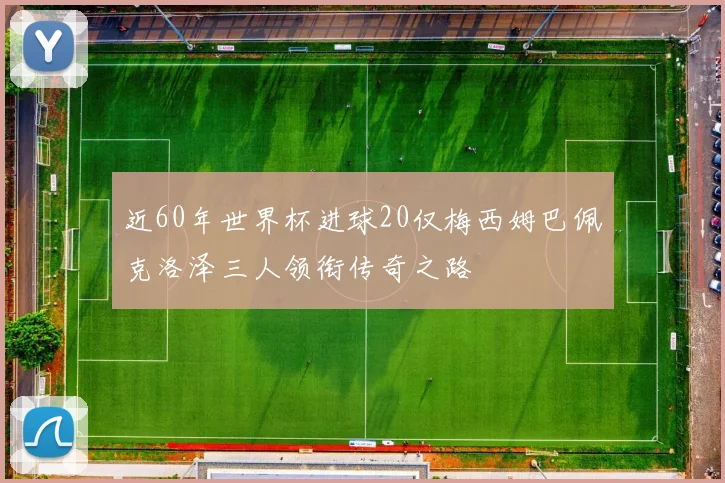 近60年世界杯进球20仅梅西姆巴佩克洛泽三人领衔传奇之路