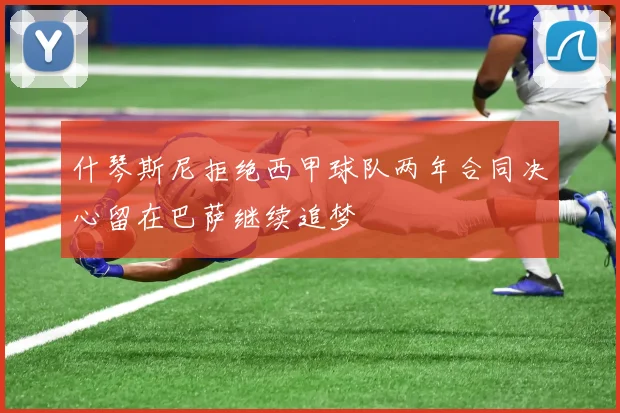什琴斯尼拒绝西甲球队两年合同决心留在巴萨继续追梦