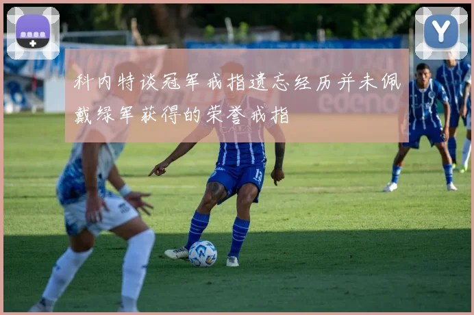 科内特谈冠军戒指遗忘经历并未佩戴绿军获得的荣誉戒指