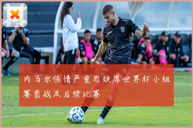 内马尔伤情严重恐缺席世界杯小组赛首战及后续比赛