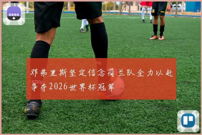 邓弗里斯坚定信念荷兰队全力以赴争夺2026世界杯冠军