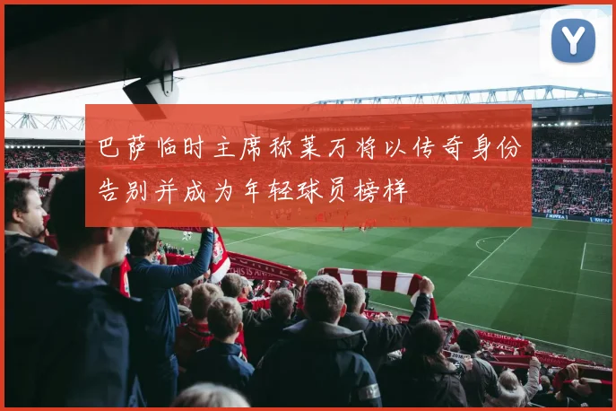 巴萨临时主席称莱万将以传奇身份告别并成为年轻球员榜样