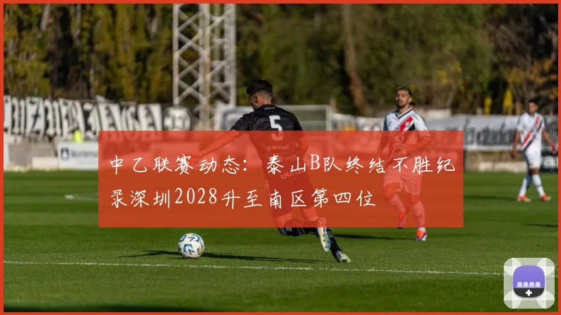 中乙联赛动态：泰山B队终结不胜纪录深圳2028升至南区第四位