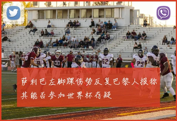萨利巴左脚踝伤势反复巴黎人报称其能否参加世界杯存疑