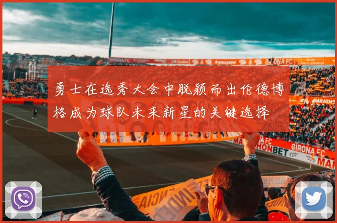 勇士在选秀大会中脱颖而出伦德博格成为球队未来新星的关键选择